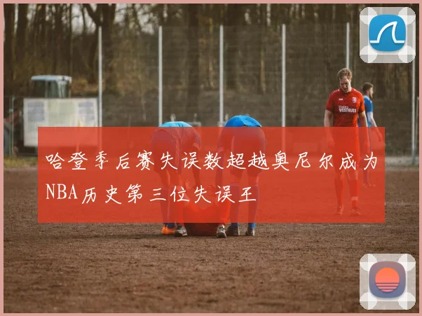 哈登季后赛失误数超越奥尼尔成为NBA历史第三位失误王