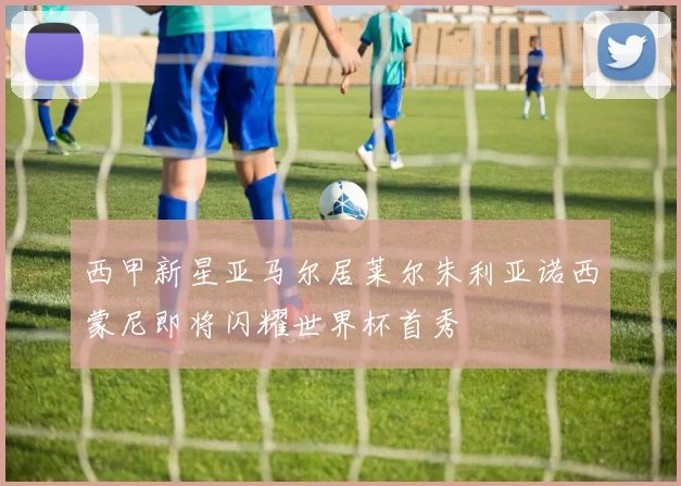 西甲新星亚马尔居莱尔朱利亚诺西蒙尼即将闪耀世界杯首秀