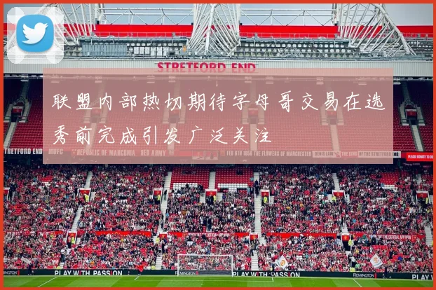 联盟内部热切期待字母哥交易在选秀前完成引发广泛关注