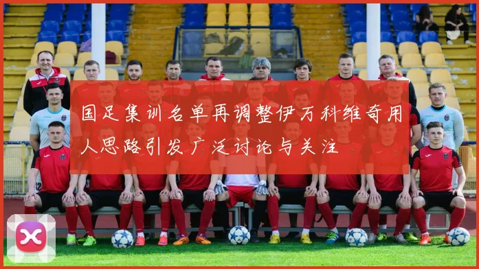 国足集训名单再调整伊万科维奇用人思路引发广泛讨论与关注