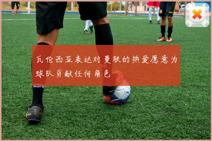 瓦伦西亚表达对曼联的热爱愿意为球队贡献任何角色