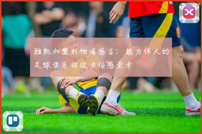 雅凯加盟利物浦感言：能为伟大的足球俱乐部效力倍感荣幸