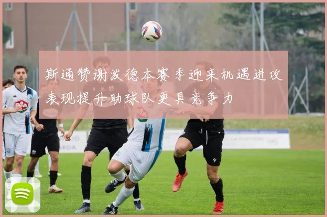 斯通赞谢泼德本赛季迎来机遇进攻表现提升助球队更具竞争力