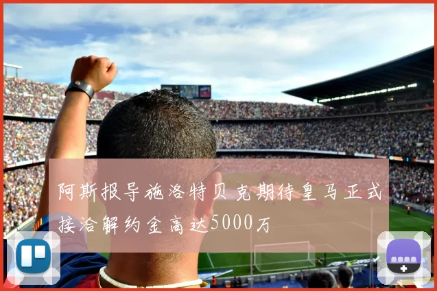 阿斯报导施洛特贝克期待皇马正式接洽解约金高达5000万