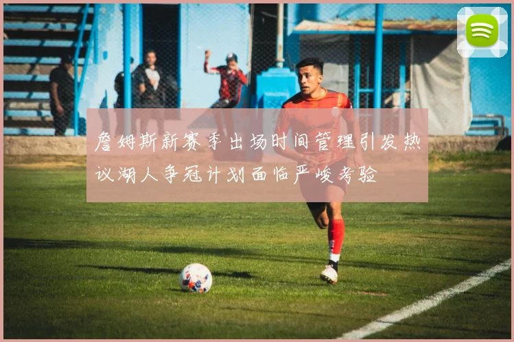 詹姆斯新赛季出场时间管理引发热议湖人争冠计划面临严峻考验