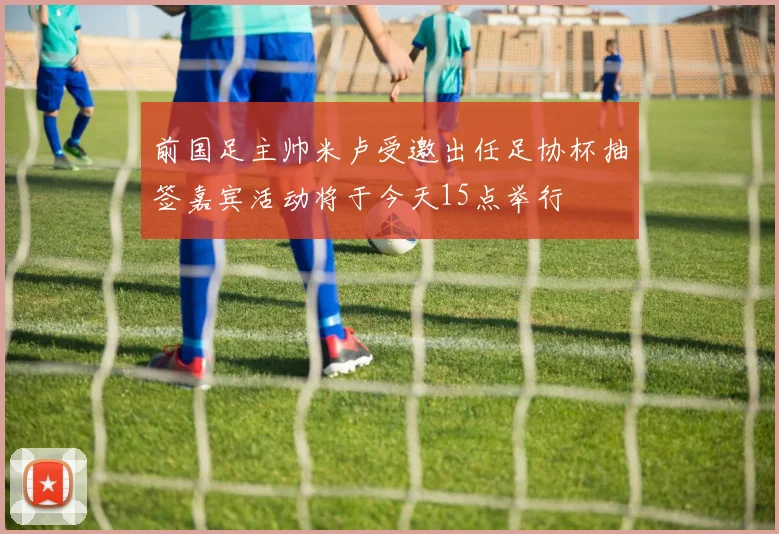 前国足主帅米卢受邀出任足协杯抽签嘉宾活动将于今天15点举行