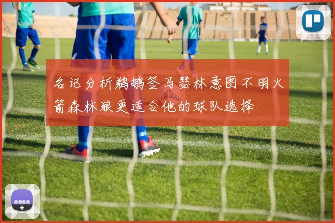 名记分析鹈鹕签马瑟林意图不明火箭森林狼更适合他的球队选择