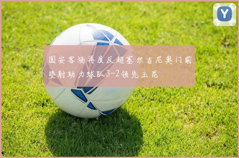 国安客场再度反超塞尔吉尼奥门前垫射助力球队3-2领先玉昆
