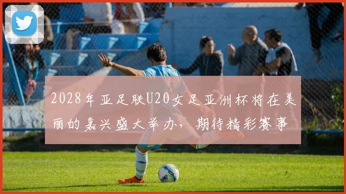 2028年亚足联U20女足亚洲杯将在美丽的嘉兴盛大举办，期待精彩赛事来临