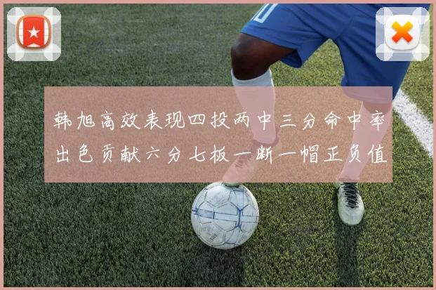 韩旭高效表现四投两中三分命中率出色贡献六分七板一断一帽正负值提升至四