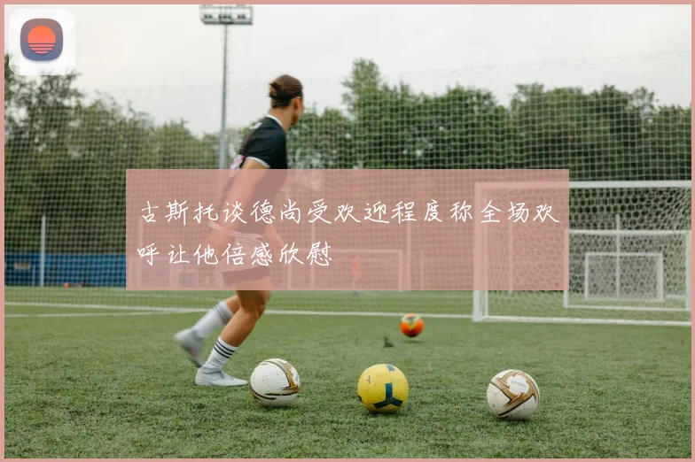 古斯托谈德尚受欢迎程度称全场欢呼让他倍感欣慰