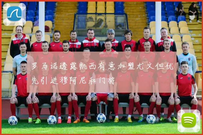 罗马诺透露凯西有意加盟尤文但优先引进穆阿尼和门将