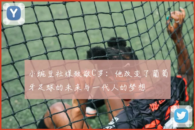 小豌豆社媒致敬C罗：他改变了葡萄牙足球的未来与一代人的梦想