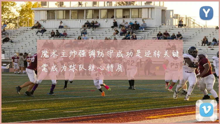 魔术主帅强调防守成功是逆转关键需成为球队核心特质