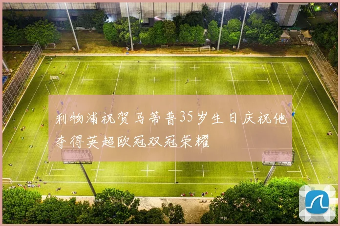 利物浦祝贺马蒂普35岁生日庆祝他夺得英超欧冠双冠荣耀