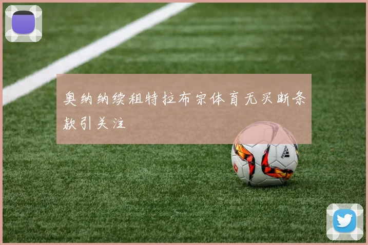 奥纳纳续租特拉布宗体育无买断条款引关注