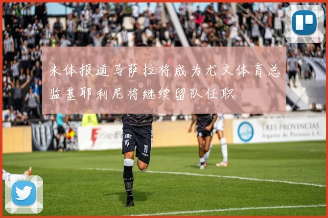 米体报道马萨拉将成为尤文体育总监基耶利尼将继续留队任职