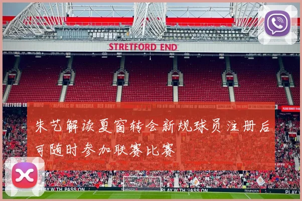 朱艺解读夏窗转会新规球员注册后可随时参加联赛比赛