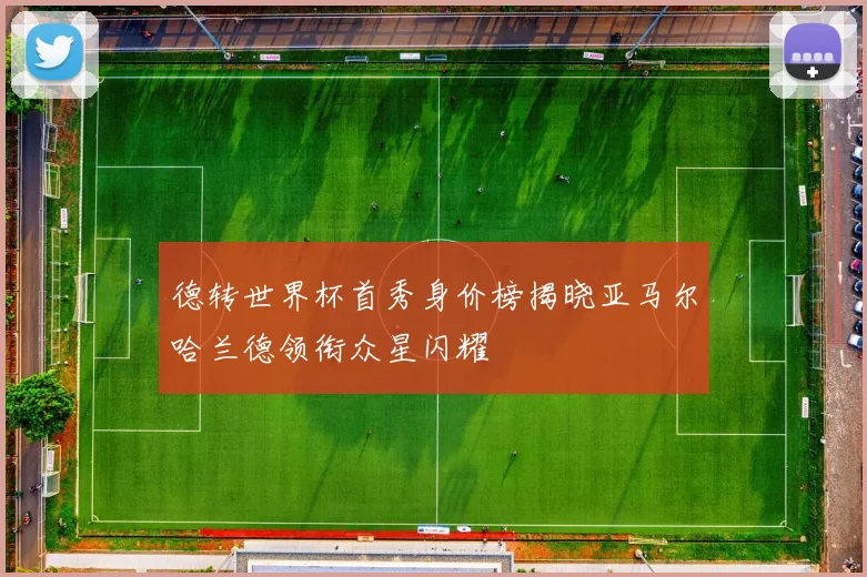 德转世界杯首秀身价榜揭晓亚马尔哈兰德领衔众星闪耀