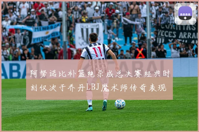 阿努诺比补篮绝杀成总决赛经典时刻仅次于乔丹LBJ魔术师传奇表现