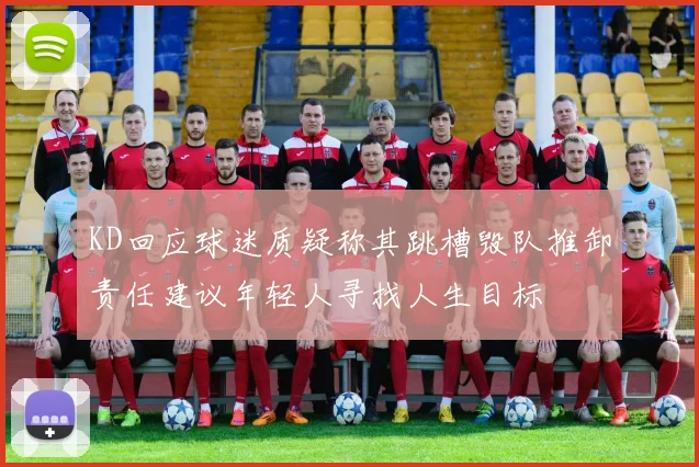 KD回应球迷质疑称其跳槽毁队推卸责任建议年轻人寻找人生目标