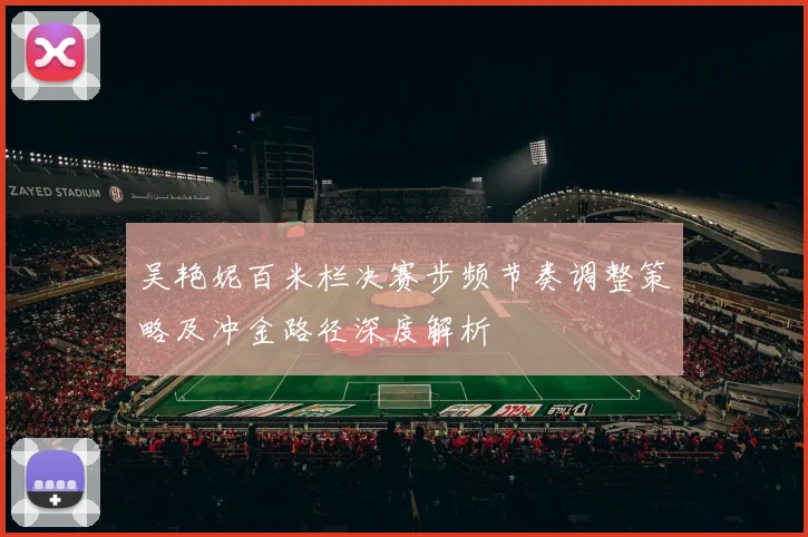 吴艳妮百米栏决赛步频节奏调整策略及冲金路径深度解析