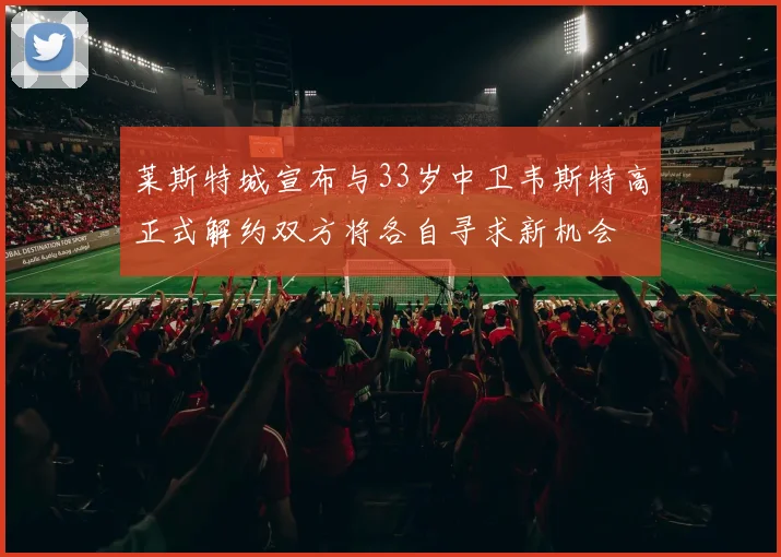 莱斯特城宣布与33岁中卫韦斯特高正式解约双方将各自寻求新机会