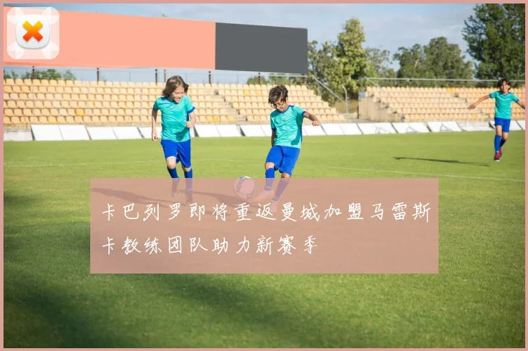 卡巴列罗即将重返曼城加盟马雷斯卡教练团队助力新赛季