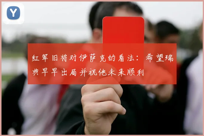 红军旧将对伊萨克的看法：希望瑞典早早出局并祝他未来顺利
