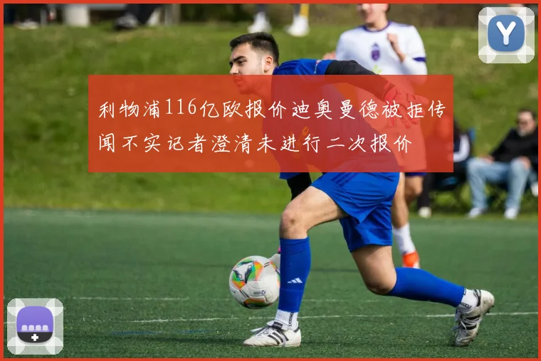 利物浦116亿欧报价迪奥曼德被拒传闻不实记者澄清未进行二次报价